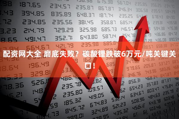 配资网大全 磨底失败？碳酸锂跌破6万元/吨关键关口！
