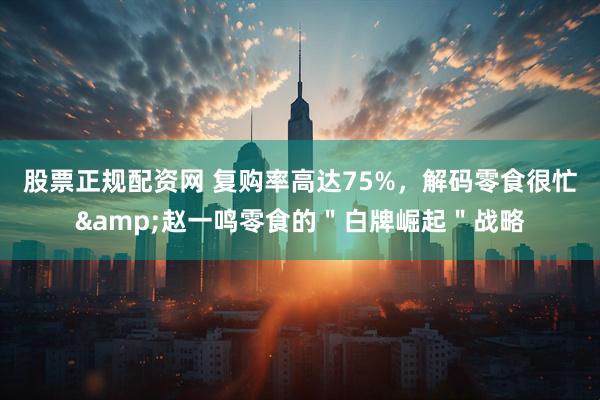 股票正规配资网 复购率高达75%，解码零食很忙&赵一鸣零食的＂白牌崛起＂战略