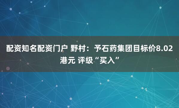 配资知名配资门户 野村：予石药集团目标价8.02港元 评级“买入”