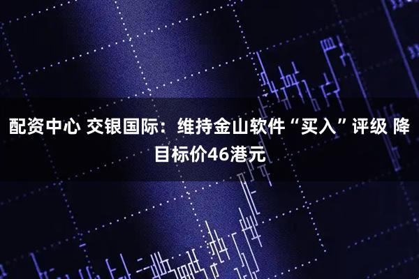 配资中心 交银国际：维持金山软件“买入”评级 降目标价46港元