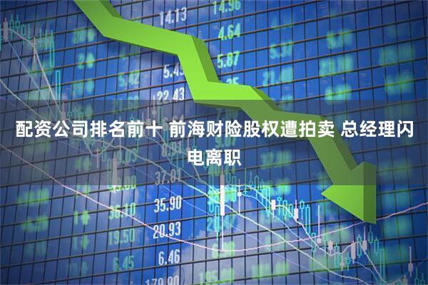 配资公司排名前十 前海财险股权遭拍卖 总经理闪电离职