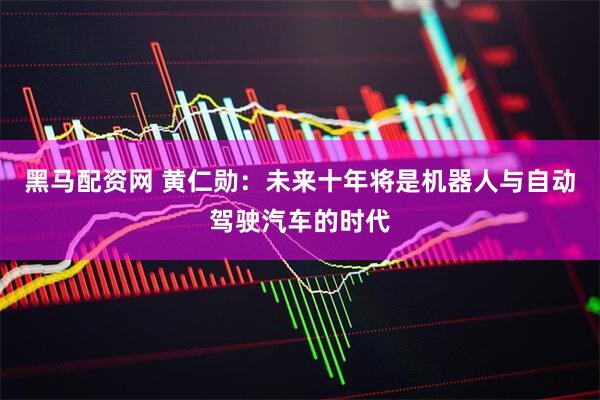 黑马配资网 黄仁勋：未来十年将是机器人与自动驾驶汽车的时代