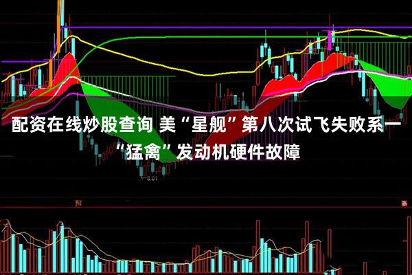 配资在线炒股查询 美“星舰”第八次试飞失败系一“猛禽”发动机硬件故障