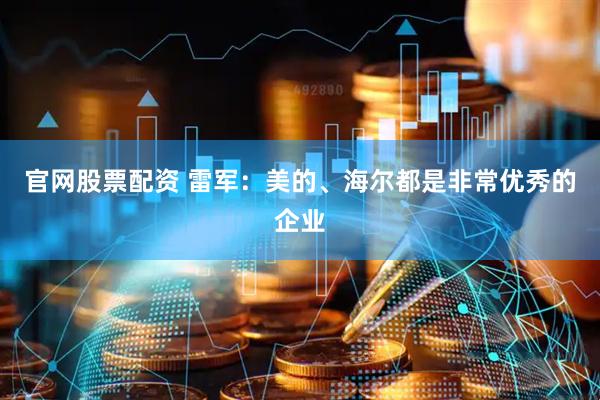 官网股票配资 雷军：美的、海尔都是非常优秀的企业