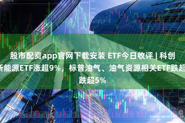 股市配资app官网下载安装 ETF今日收评 | 科创板新能源ETF涨超9%，标普油气、油气资源相关ETF跌超5%