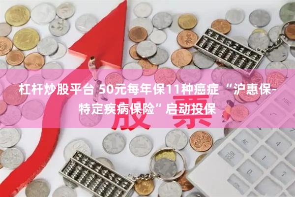 杠杆炒股平台 50元每年保11种癌症 “沪惠保-特定疾病保险”启动投保