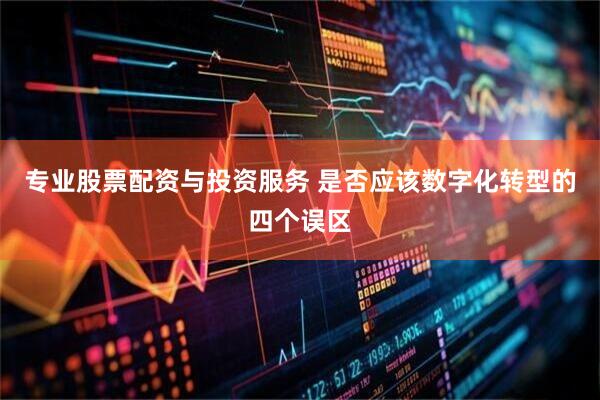 专业股票配资与投资服务 是否应该数字化转型的四个误区