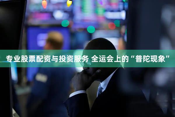 专业股票配资与投资服务 全运会上的“普陀现象”