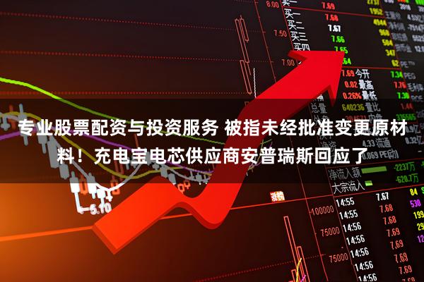专业股票配资与投资服务 被指未经批准变更原材料！充电宝电芯供应商安普瑞斯回应了