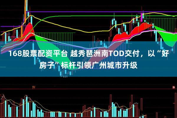168股票配资平台 越秀琶洲南TOD交付，以“好房子”标杆引领广州城市升级