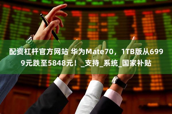 配资杠杆官方网站 华为Mate70，1TB版从6999元跌至5848元！_支持_系统_国家补贴