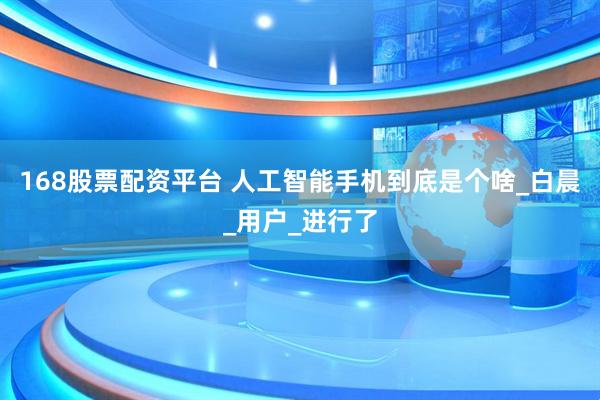 168股票配资平台 人工智能手机到底是个啥_白晨_用户_进行了