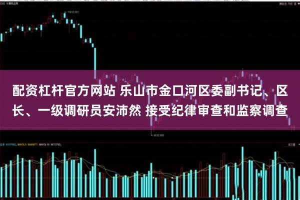配资杠杆官方网站 乐山市金口河区委副书记、区长、一级调研员安沛然 接受纪律审查和监察调查