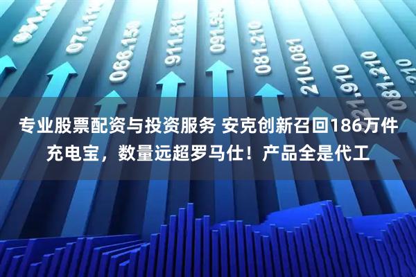专业股票配资与投资服务 安克创新召回186万件充电宝，数量远超罗马仕！产品全是代工