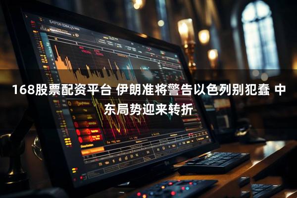 168股票配资平台 伊朗准将警告以色列别犯蠢 中东局势迎来转折