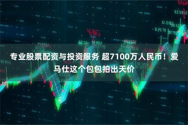 专业股票配资与投资服务 超7100万人民币！爱马仕这个包包拍出天价
