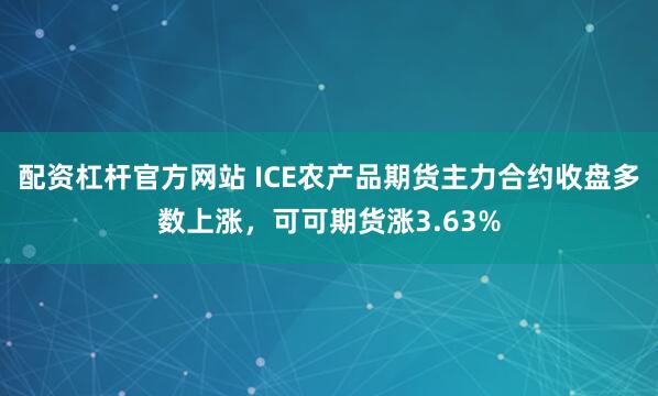 配资杠杆官方网站 ICE农产品期货主力合约收盘多数上涨，可可期货涨3.63%