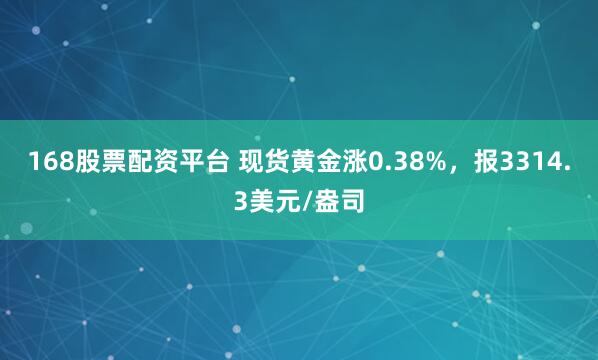 168股票配资平台 现货黄金涨0.38%，报3314.3美元/盎司