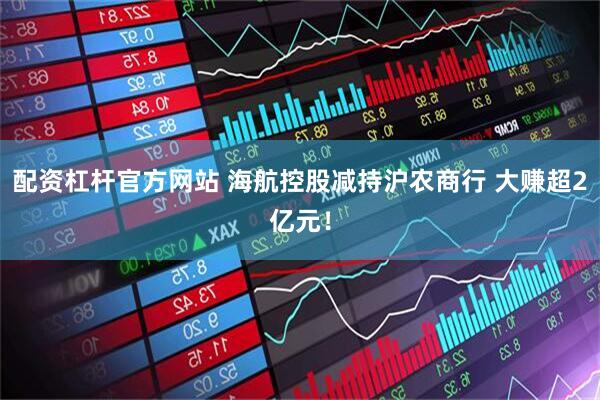 配资杠杆官方网站 海航控股减持沪农商行 大赚超2亿元！