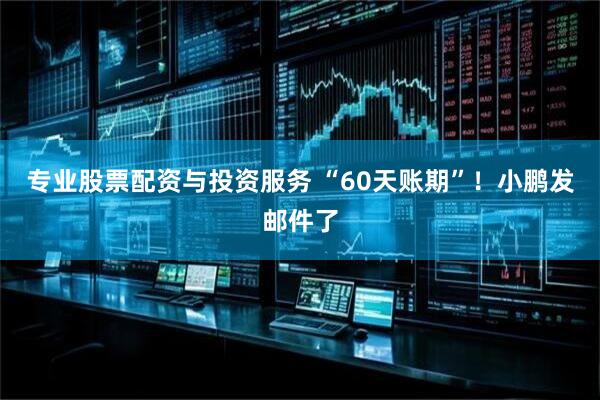 专业股票配资与投资服务 “60天账期”！小鹏发邮件了