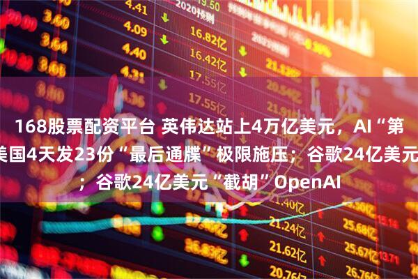 168股票配资平台 英伟达站上4万亿美元，AI“第二幕”已开启；美国4天发23份“最后通牒”极限施压；谷歌24亿美元“截胡”OpenAI