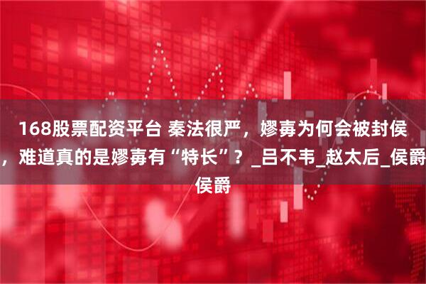 168股票配资平台 秦法很严，嫪毐为何会被封侯，难道真的是嫪毐有“特长”？_吕不韦_赵太后_侯爵