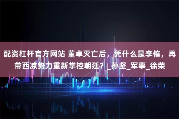 配资杠杆官方网站 董卓灭亡后，凭什么是李傕，再带西凉势力重新掌控朝廷？_孙坚_军事_徐荣
