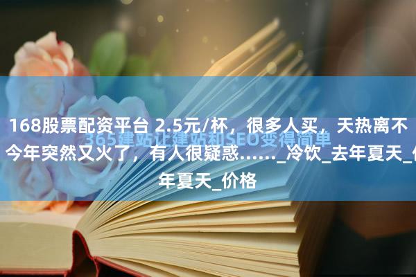 168股票配资平台 2.5元/杯，很多人买，天热离不开！今年突然又火了，有人很疑惑......_冷饮_去年夏天_价格
