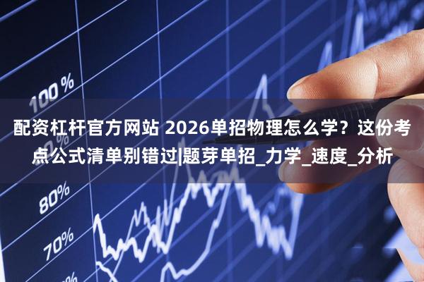 配资杠杆官方网站 2026单招物理怎么学？这份考点公式清单别错过|题芽单招_力学_速度_分析