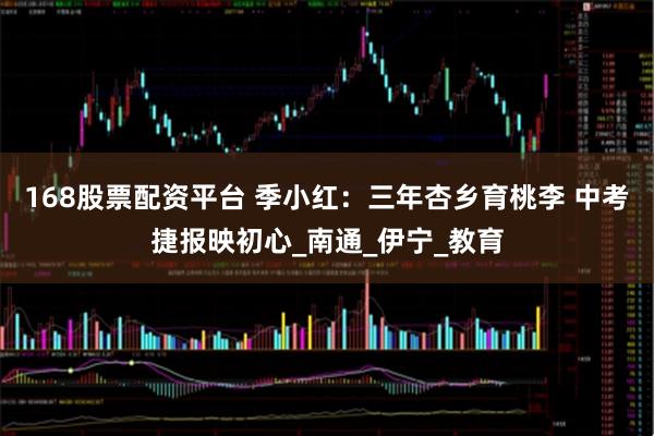168股票配资平台 季小红：三年杏乡育桃李 中考捷报映初心_南通_伊宁_教育