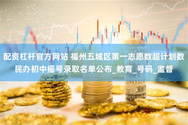配资杠杆官方网站 福州五城区第一志愿数超计划数民办初中摇号录取名单公布_教育_号码_监督