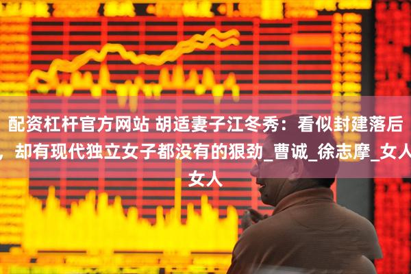 配资杠杆官方网站 胡适妻子江冬秀：看似封建落后，却有现代独立女子都没有的狠劲_曹诚_徐志摩_女人