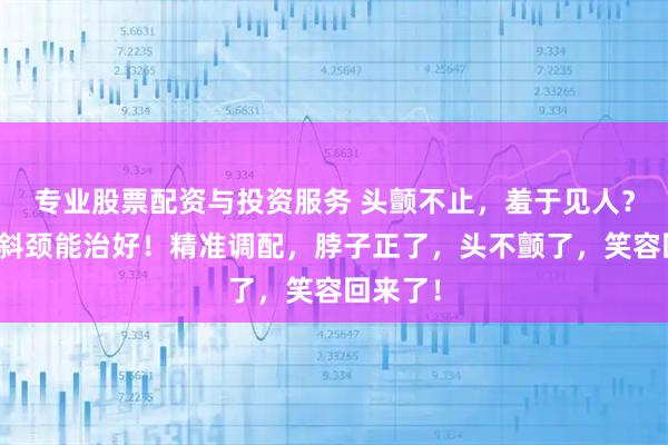 专业股票配资与投资服务 头颤不止，羞于见人？痉挛性斜颈能治好！精准调配，脖子正了，头不颤了，笑容回来了！