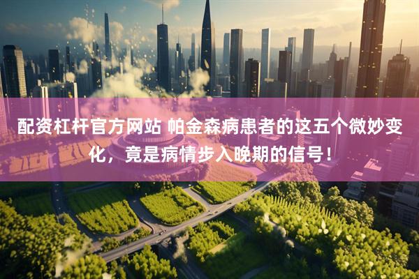 配资杠杆官方网站 帕金森病患者的这五个微妙变化，竟是病情步入晚期的信号！