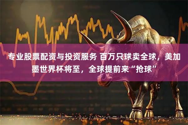 专业股票配资与投资服务 百万只球卖全球，美加墨世界杯将至，全球提前来“抢球”