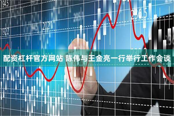 配资杠杆官方网站 陈伟与王金亮一行举行工作会谈