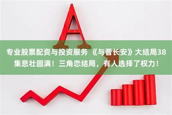 专业股票配资与投资服务 《与晋长安》大结局38集悲壮圆满！三角恋结局，有人选择了权力！