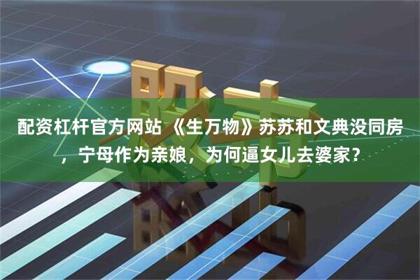 配资杠杆官方网站 《生万物》苏苏和文典没同房，宁母作为亲娘，为何逼女儿去婆家？