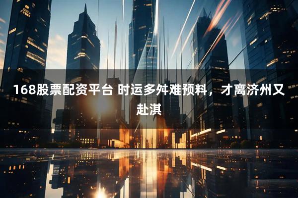 168股票配资平台 时运多舛难预料，才离济州又赴淇