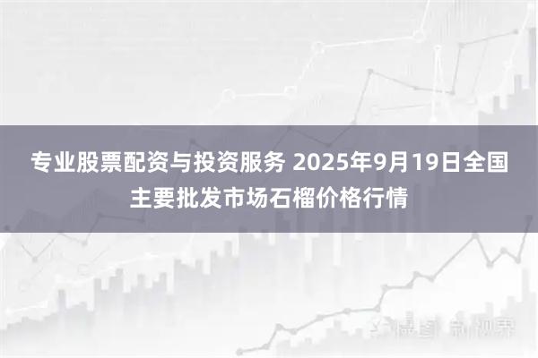 专业股票配资与投资服务 2025年9月19日全国主要批发市场石榴价格行情