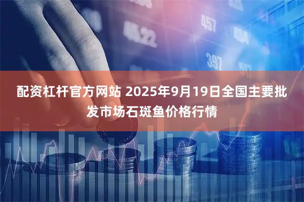 配资杠杆官方网站 2025年9月19日全国主要批发市场石斑鱼价格行情