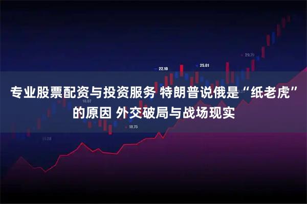 专业股票配资与投资服务 特朗普说俄是“纸老虎”的原因 外交破局与战场现实