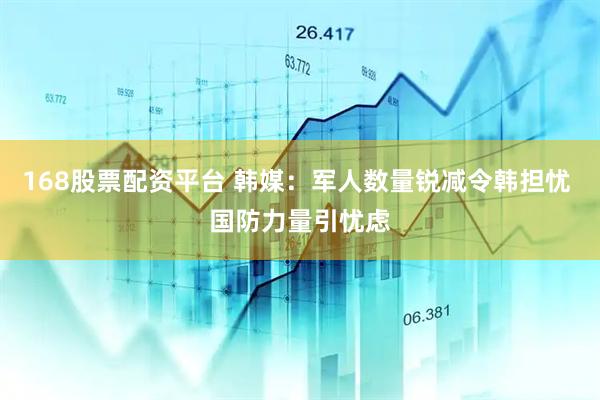168股票配资平台 韩媒：军人数量锐减令韩担忧 国防力量引忧虑