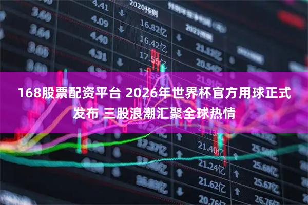 168股票配资平台 2026年世界杯官方用球正式发布 三股浪潮汇聚全球热情