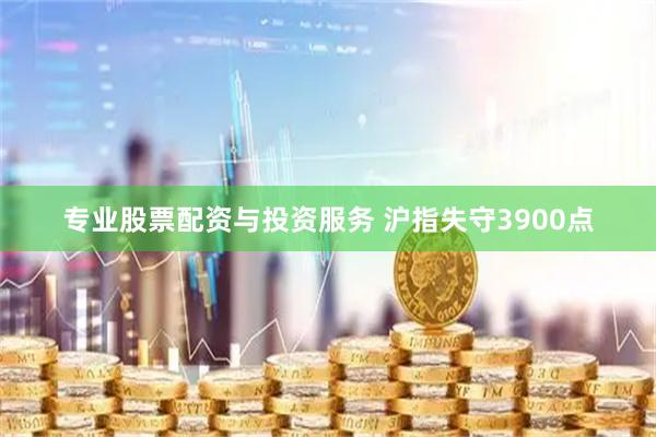 专业股票配资与投资服务 沪指失守3900点