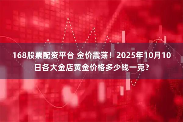 168股票配资平台 金价震荡！2025年10月10日各大金店黄金价格多少钱一克？