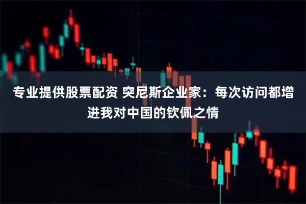 专业提供股票配资 突尼斯企业家：每次访问都增进我对中国的钦佩之情