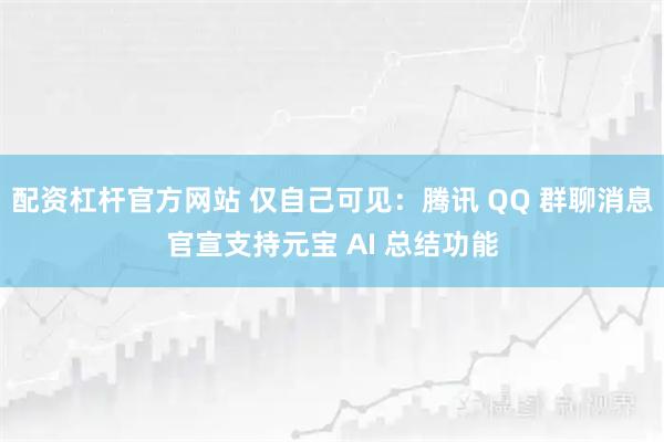 配资杠杆官方网站 仅自己可见:腾讯 QQ 群聊消息官宣支持元宝 AI 总结功能