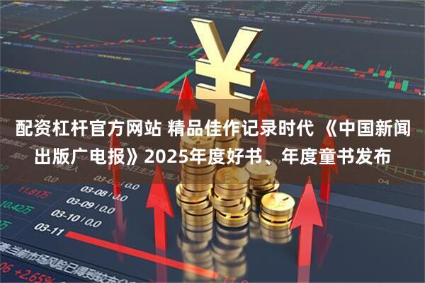 配资杠杆官方网站 精品佳作记录时代 《中国新闻出版广电报》2025年度好书、年度童书发布