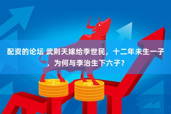 配资的论坛 武则天嫁给李世民，十二年未生一子，为何与李治生下六子？